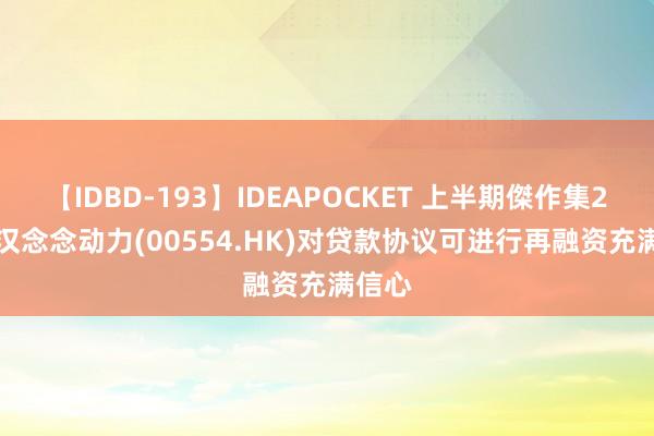 【IDBD-193】IDEAPOCKET 上半期傑作集2009 汉念念动力(00554.HK)对贷款协议可进行再融资充满信心