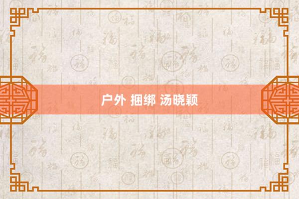 户外 捆绑 汤晓颖