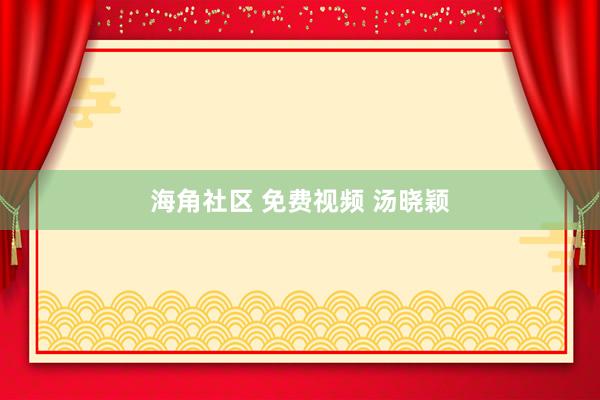 海角社区 免费视频 汤晓颖