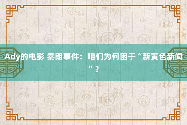 Ady的电影 秦朗事件：咱们为何困于“新黄色新闻”？
