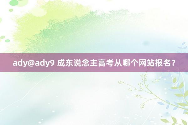 ady@ady9 成东说念主高考从哪个网站报名？