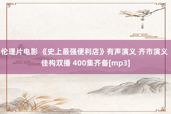 伦理片电影 《史上最强便利店》有声演义 齐市演义 佳构双播 400集齐备[mp3]