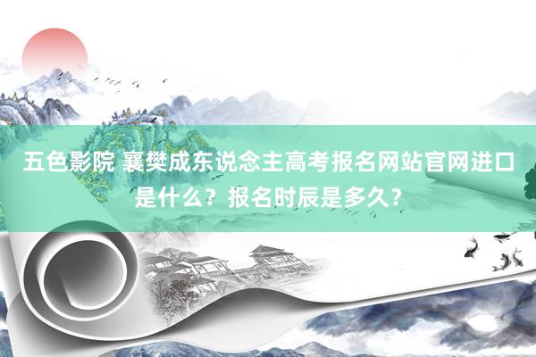 五色影院 襄樊成东说念主高考报名网站官网进口是什么？报名时辰是多久？