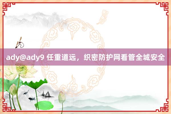 ady@ady9 任重道远，织密防护网看管全城安全