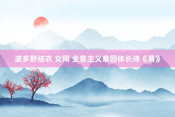波多野结衣 女同 全息主义章回体长诗《易》