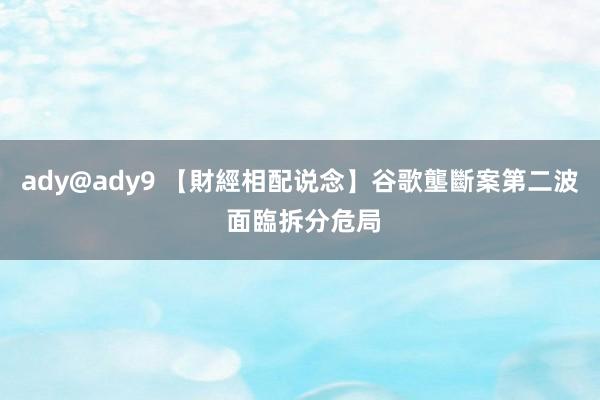 ady@ady9 【財經相配说念】谷歌壟斷案第二波 面臨拆分危局