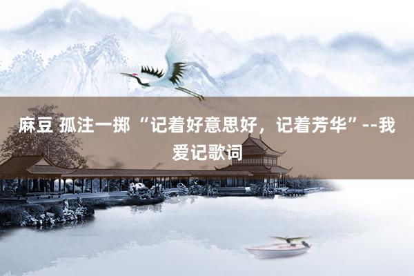 麻豆 孤注一掷 “记着好意思好，记着芳华”--我爱记歌词