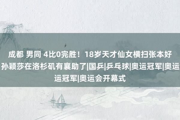 成都 男同 4比0完胜！18岁天才仙女横扫张本好意思和，孙颖莎在洛杉矶有襄助了|国乒|乒乓球|奥运冠军|奥运会开幕式