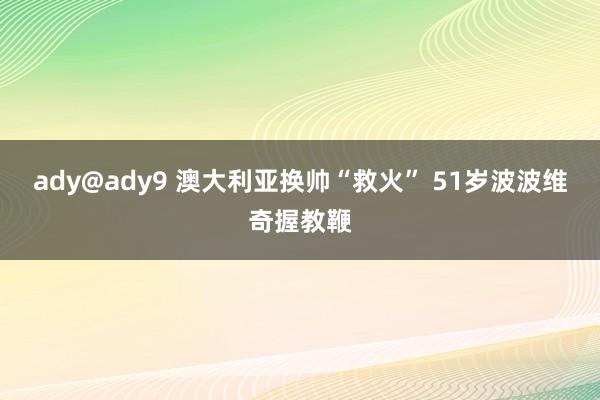ady@ady9 澳大利亚换帅“救火” 51岁波波维奇握教鞭