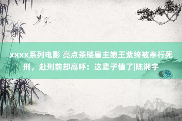 xxxx系列电影 亮点茶楼雇主娘王紫绮被奉行死刑，赴刑前却高