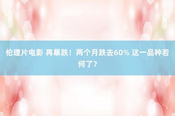 伦理片电影 再暴跌！两个月跌去60% 这一品种若何了？
