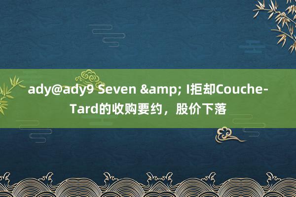 ady@ady9 Seven & I拒却Couche-Tard的收购要约，股价下落
