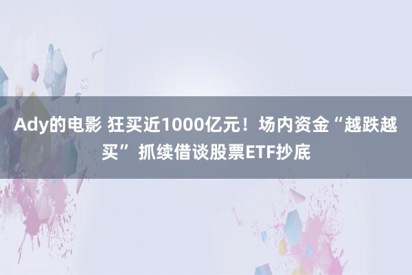 Ady的电影 狂买近1000亿元！场内资金“越跌越买” 抓续借谈股票ETF抄底