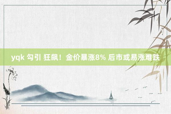 yqk 勾引 狂飙！金价暴涨8% 后市或易涨难跌