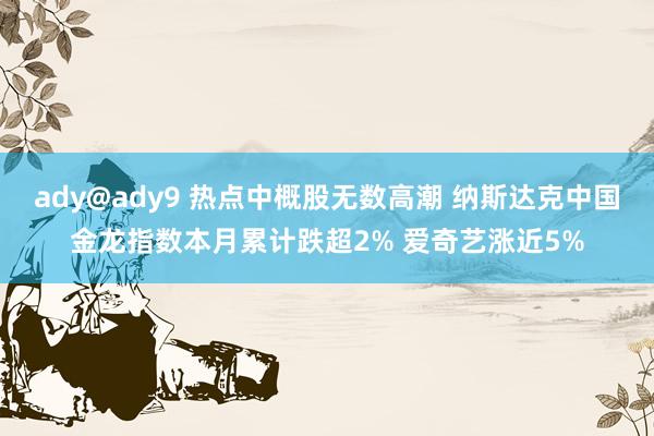 ady@ady9 热点中概股无数高潮 纳斯达克中国金龙指数本月累计跌超2% 爱奇艺涨近5%