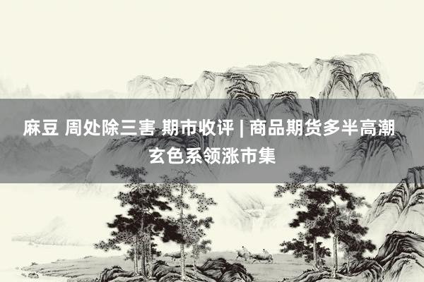 麻豆 周处除三害 期市收评 | 商品期货多半高潮 玄色系领涨