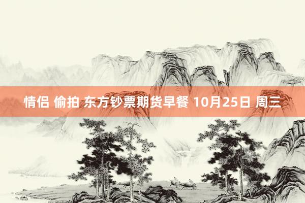 情侣 偷拍 东方钞票期货早餐 10月25日 周三