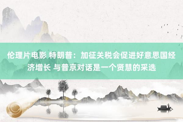 伦理片电影 特朗普：加征关税会促进好意思国经济增长 与普京对