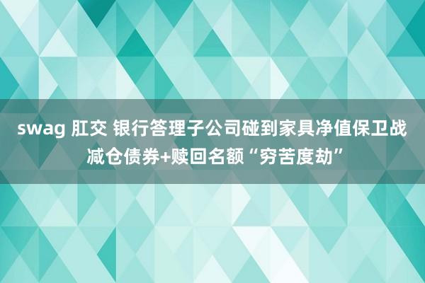 swag 肛交 银行答理子公司碰到家具净值保卫战 减仓债券+