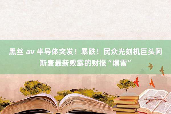 黑丝 av 半导体突发！暴跌！民众光刻机巨头阿斯麦最新败露的财报“爆雷”