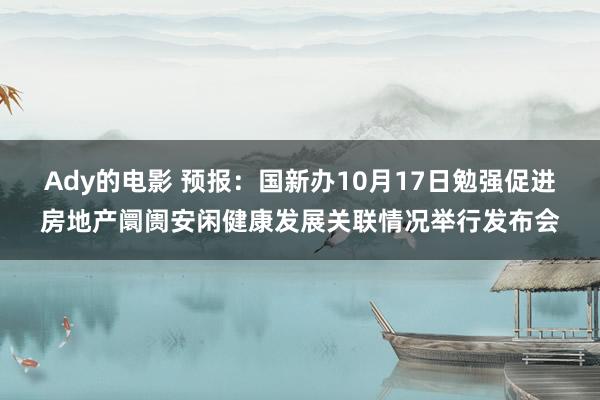 Ady的电影 预报：国新办10月17日勉强促进房地产阛阓安闲