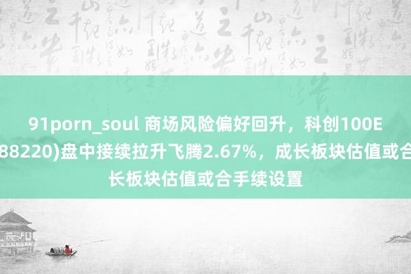 91porn_soul 商场风险偏好回升，科创100ETF基金(588220)盘中接续拉升飞腾2.67%，成长板块估值或合手续设置