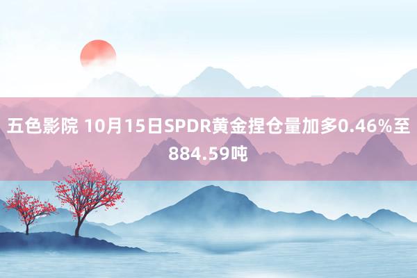 五色影院 10月15日SPDR黄金捏仓量加多0.46%至884.59吨