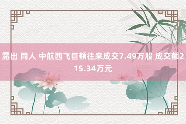 露出 同人 中航西飞巨额往来成交7.49万股 成交额215.34万元