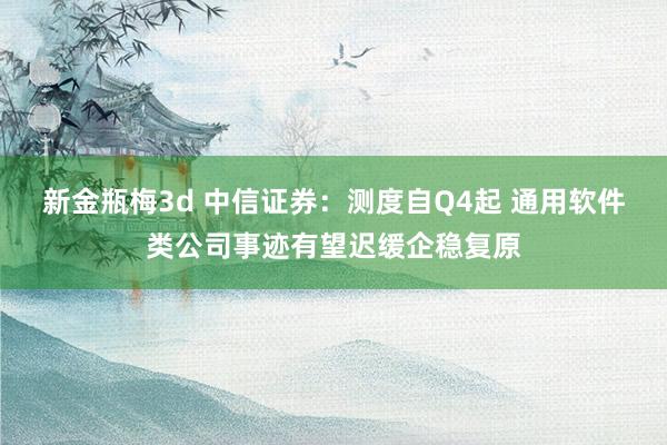 新金瓶梅3d 中信证券：测度自Q4起 通用软件类公司事迹有望