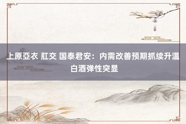 上原亞衣 肛交 国泰君安：内需改善预期抓续升温 白酒弹性突显