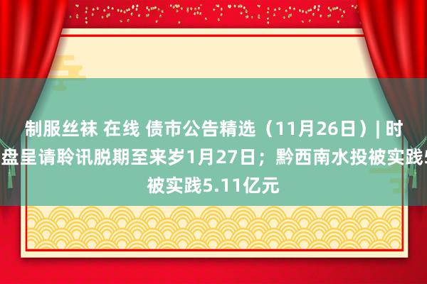 制服丝袜 在线 债市公告精选（11月26日）| 时期中国清盘