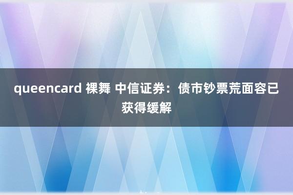 queencard 裸舞 中信证券：债市钞票荒面容已获得缓解