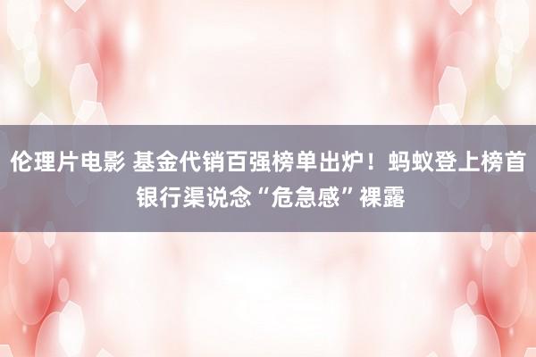 伦理片电影 基金代销百强榜单出炉！蚂蚁登上榜首 银行渠说念“