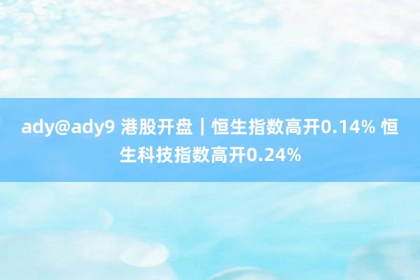 ady@ady9 港股开盘｜恒生指数高开0.14% 恒生科技指数高开0.24%