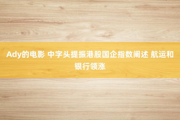 Ady的电影 中字头提振港股国企指数阐述 航运和银行领涨