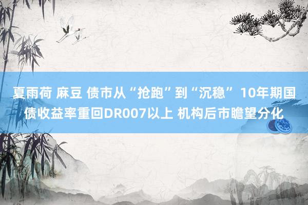 夏雨荷 麻豆 债市从“抢跑”到“沉稳” 10年期国债收益率重回DR007以上 机构后市瞻望分化