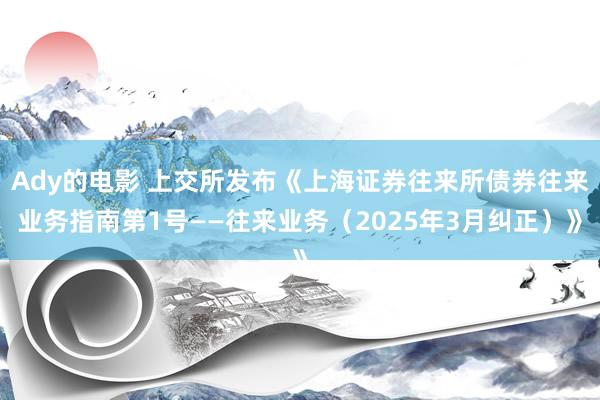 Ady的电影 上交所发布《上海证券往来所债券往来业务指南第1号——往来业务（2025年3月纠正）》