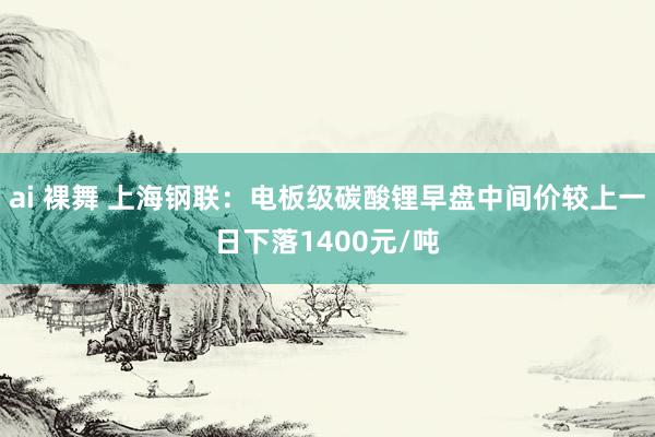 ai 裸舞 上海钢联：电板级碳酸锂早盘中间价较上一日下落1400元/吨