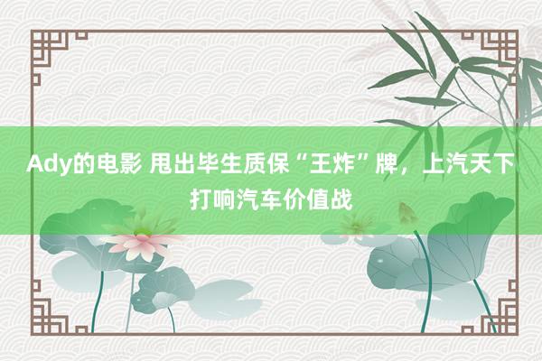 Ady的电影 甩出毕生质保“王炸”牌，上汽天下打响汽车价值战