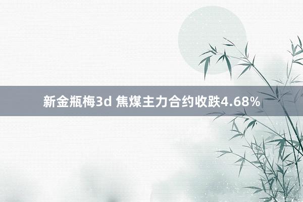 新金瓶梅3d 焦煤主力合约收跌4.68%
