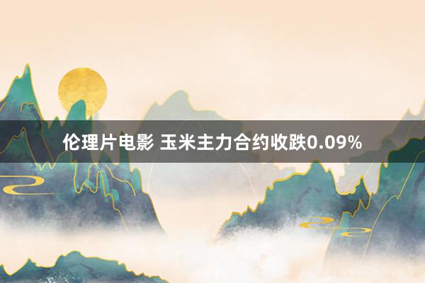 伦理片电影 玉米主力合约收跌0.09%